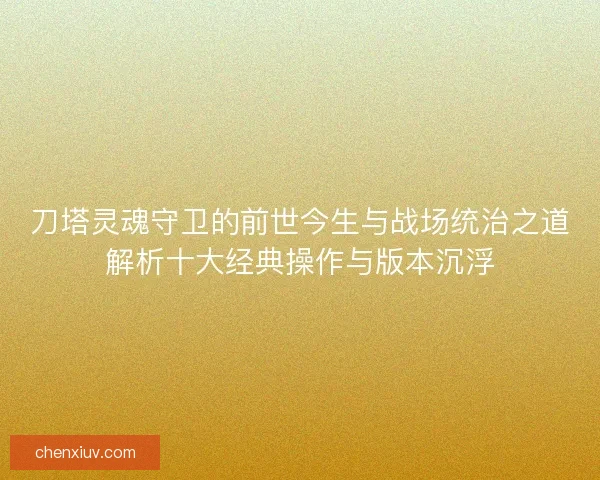 刀塔灵魂守卫的前世今生与战场统治之道解析十大经典操作与版本沉浮
