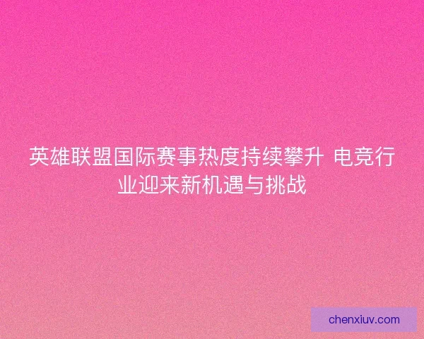 英雄联盟国际赛事热度持续攀升 电竞行业迎来新机遇与挑战