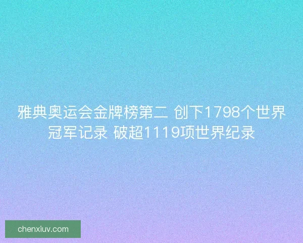 雅典奥运会金牌榜第二 创下1798个世界冠军记录 破超1119项世界纪录