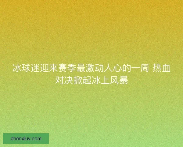 冰球迷迎来赛季最激动人心的一周 热血对决掀起冰上风暴